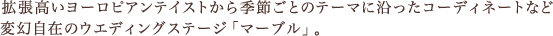 拡張高いヨーロピアンテイストから季節ごとのテーマに沿ったコーディネートなど変幻自在のウエディングステージ「マーブル」。